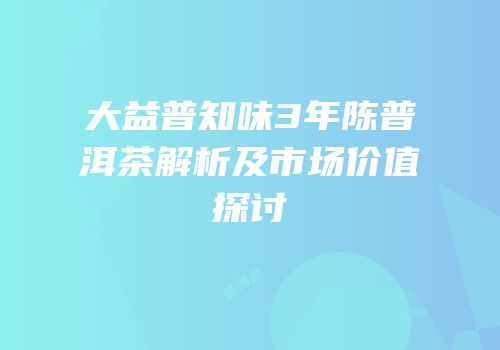 大益普知味3年陈普洱茶解析及市场价值探讨