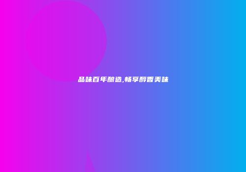 品味百年酿造,畅享醇香美味