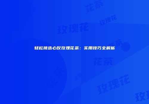 轻松挑选心仪玫瑰花茶：实用技巧全解析