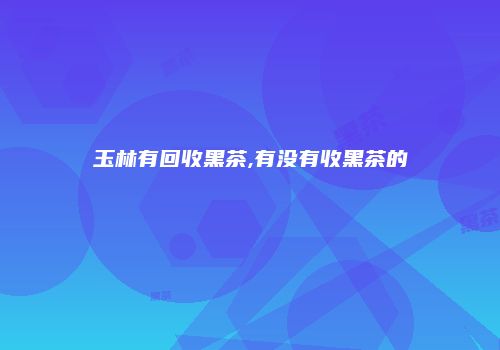 玉林有回收黑茶,有没有收黑茶的