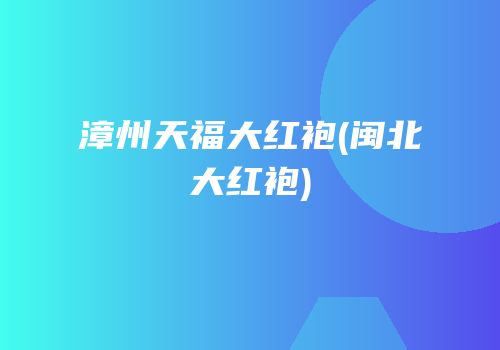 漳州天福大红袍(闽北大红袍)