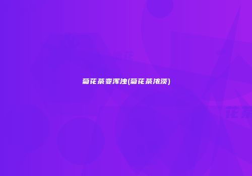 菊花茶变浑浊(菊花茶浓淡)