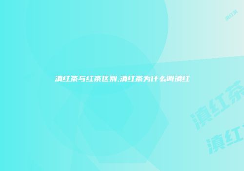 滇红茶与红茶区别,滇红茶为什么叫滇红