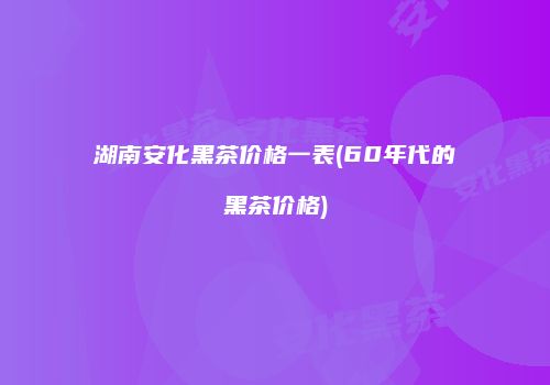 湖南安化黑茶价格一表(60年代的黑茶价格)