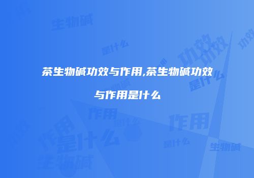 茶生物碱功效与作用,茶生物碱功效与作用是什么