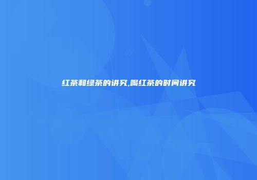 红茶和绿茶的讲究,喝红茶的时间讲究