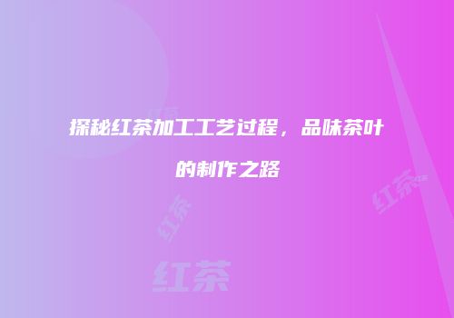 探秘红茶加工工艺过程，品味茶叶的制作之路