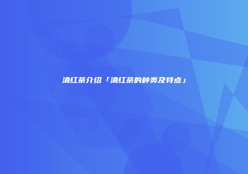 滇红茶介绍「滇红茶的种类及特点」
