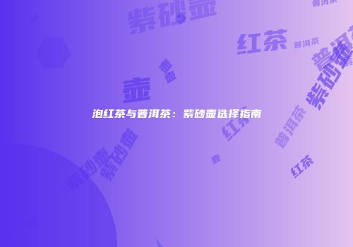 泡红茶与普洱茶：紫砂壶选择指南
