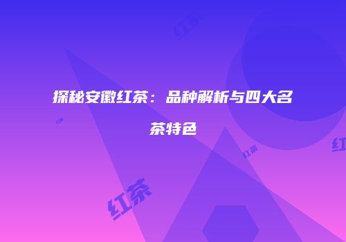 探秘安徽红茶：品种解析与四大名茶特色