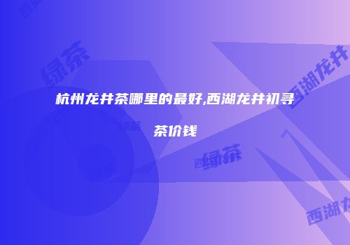杭州龙井茶哪里的最好,西湖龙井初寻茶价钱