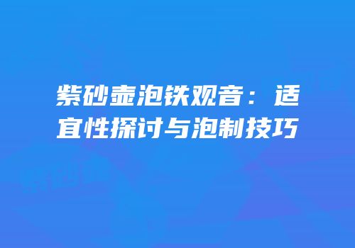 紫砂壶泡铁观音：适宜性探讨与泡制技巧
