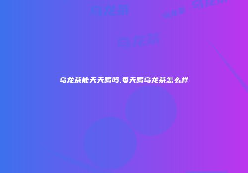 乌龙茶能天天喝吗,每天喝乌龙茶怎么样