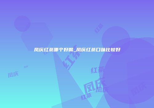 凤庆红茶哪个好喝_凤庆红茶口味比较好