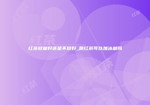 红茶放糖好还是不放好_喝红茶可以加冰糖吗