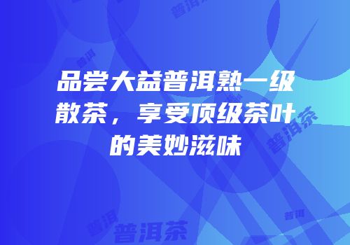 品尝大益普洱熟一级散茶，享受顶级茶叶的美妙滋味