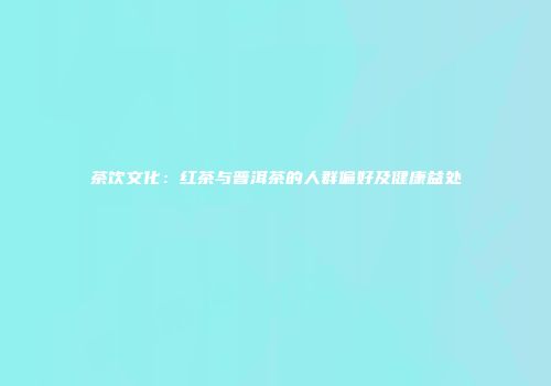 茶饮文化：红茶与普洱茶的人群偏好及健康益处