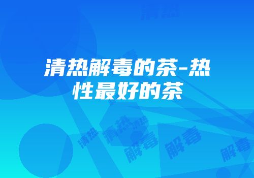 清热解毒的茶-热性最好的茶