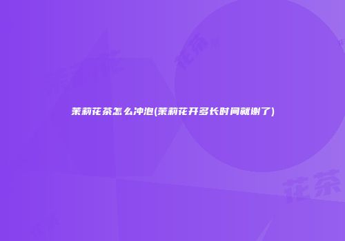茉莉花茶怎么冲泡(茉莉花开多长时间就谢了)