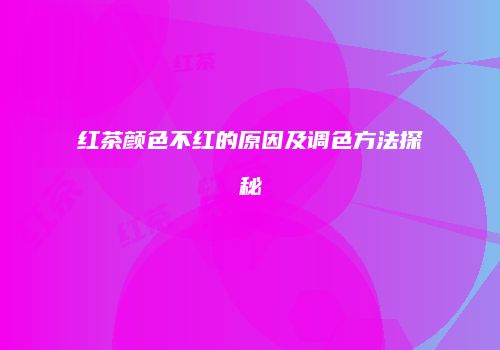 红茶颜色不红的原因及调色方法探秘