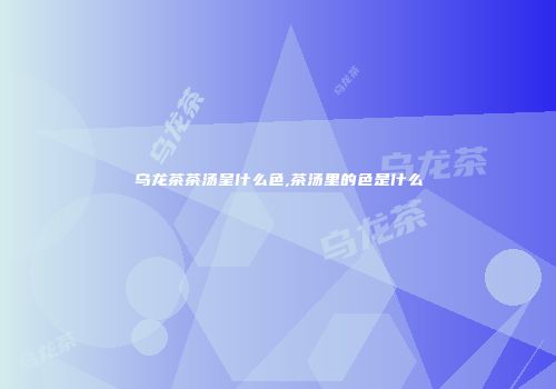 乌龙茶茶汤呈什么色,茶汤里的色是什么