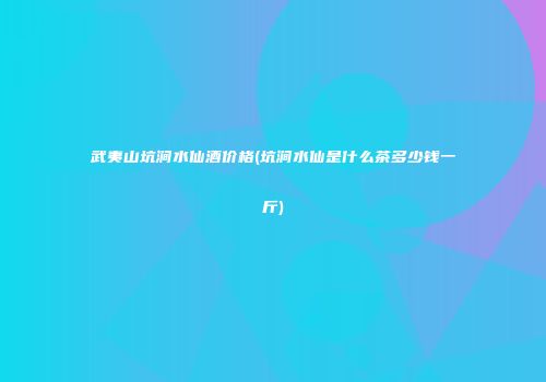 武夷山坑涧水仙酒价格(坑涧水仙是什么茶多少钱一斤)