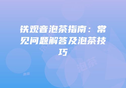 铁观音泡茶指南：常见问题解答及泡茶技巧