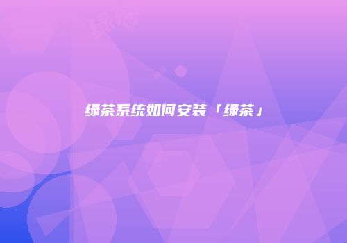绿茶系统如何安装「绿茶」
