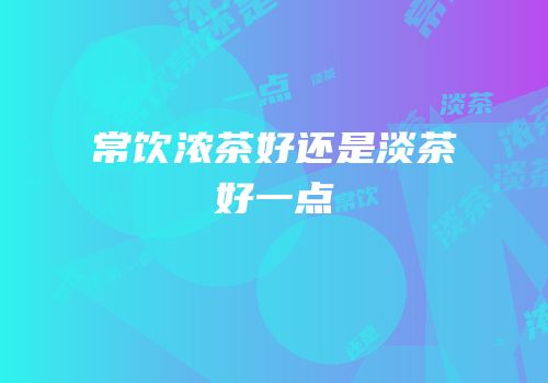 常饮浓茶好还是淡茶好一点