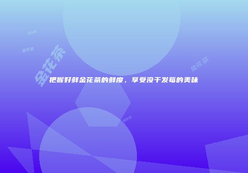 把握好鲜金花茶的鲜度，享受没干发莓的美味