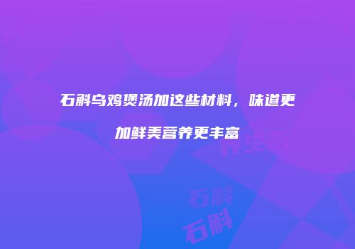 石斛乌鸡煲汤加这些材料，味道更加鲜美营养更丰富