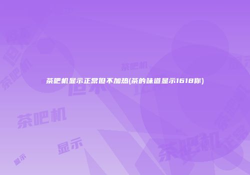 茶吧机显示正常但不加热(茶的味道显示1618你)