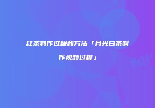 红茶制作过程和方法「月光白茶制作视频过程」