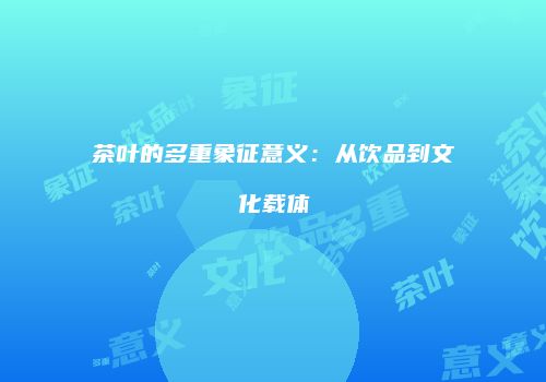 茶叶的多重象征意义：从饮品到文化载体
