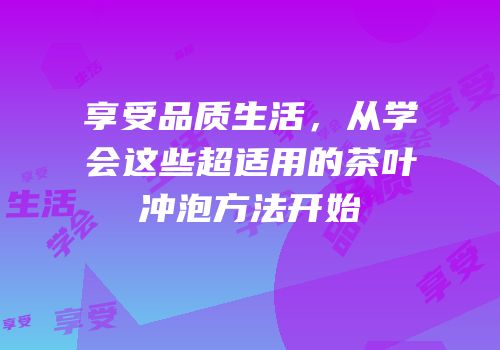 享受品质生活，从学会这些超适用的茶叶冲泡方法开始