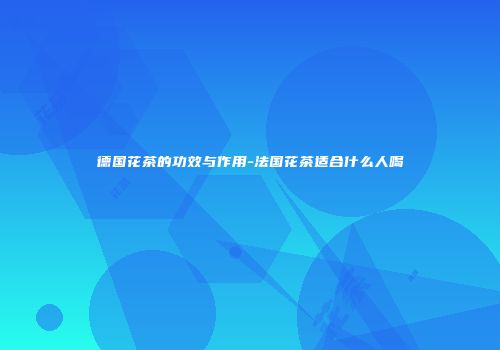 德国花茶的功效与作用-法国花茶适合什么人喝
