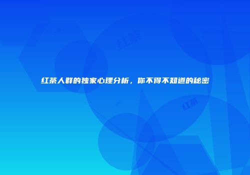 红茶人群的独家心理分析，你不得不知道的秘密