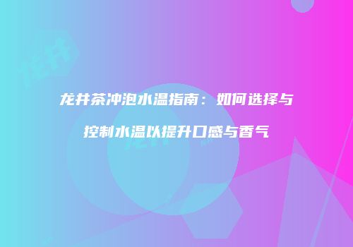 龙井茶冲泡水温指南：如何选择与控制水温以提升口感与香气