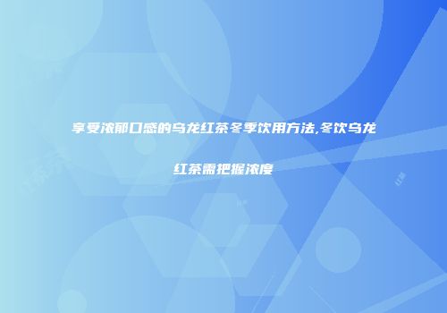 享受浓郁口感的乌龙红茶冬季饮用方法,冬饮乌龙红茶需把握浓度
