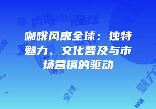 咖啡风靡全球：独特魅力、文化普及与市场营销的驱动