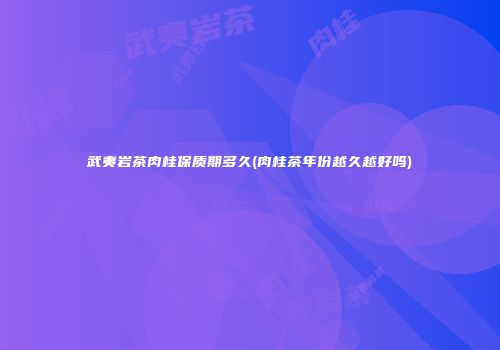 武夷岩茶肉桂保质期多久(肉桂茶年份越久越好吗)