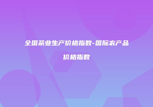 全国茶业生产价格指数-国际农产品价格指数