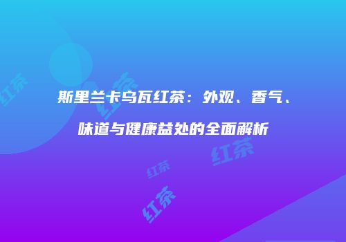 斯里兰卡乌瓦红茶：外观、香气、味道与健康益处的全面解析