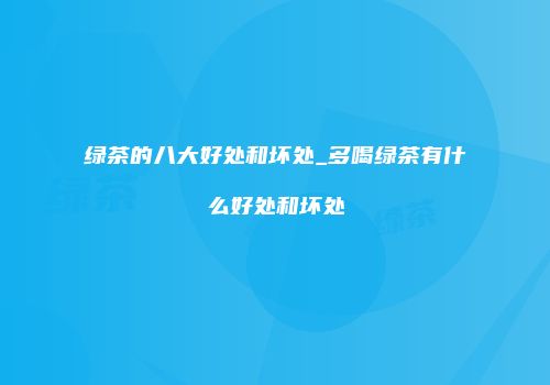 绿茶的八大好处和坏处_多喝绿茶有什么好处和坏处