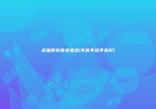 茶是形容苦还是涩(不苦不涩不茶叶)