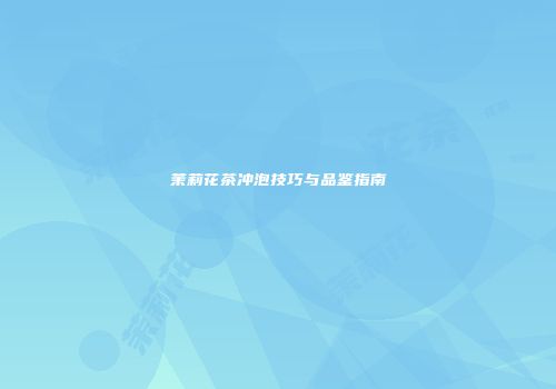 茉莉花茶冲泡技巧与品鉴指南
