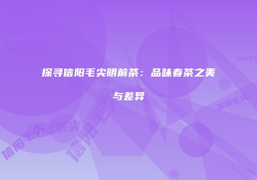 探寻信阳毛尖明前茶：品味春茶之美与差异
