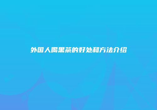 外国人喝黑茶的好处和方法介绍