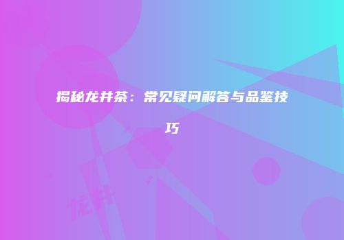 揭秘龙井茶：常见疑问解答与品鉴技巧