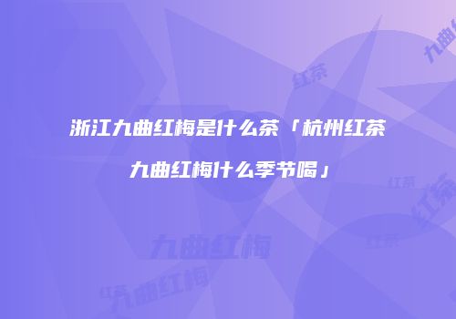 浙江九曲红梅是什么茶「杭州红茶九曲红梅什么季节喝」